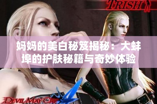 妈妈的美白秘笈揭秘：大蚌埠的护肤秘籍与奇妙体验
