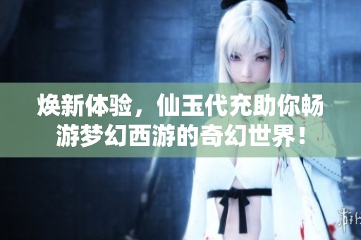 焕新体验，仙玉代充助你畅游梦幻西游的奇幻世界！