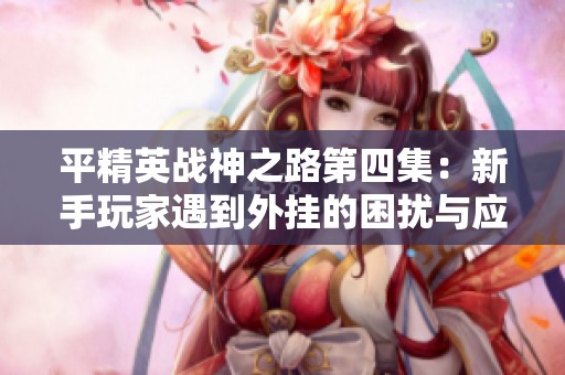 平精英战神之路第四集：新手玩家遇到外挂的困扰与应对策略