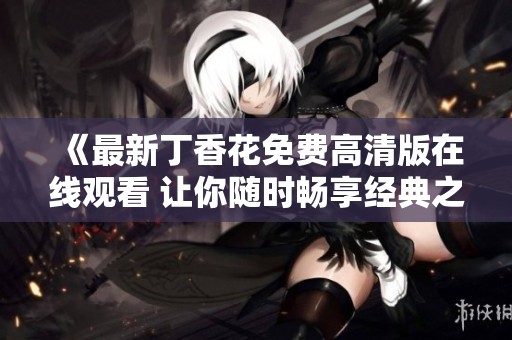 《最新丁香花免费高清版在线观看 让你随时畅享经典之美》