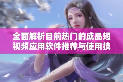 全面解析目前热门的成品短视频应用软件推荐与使用技巧