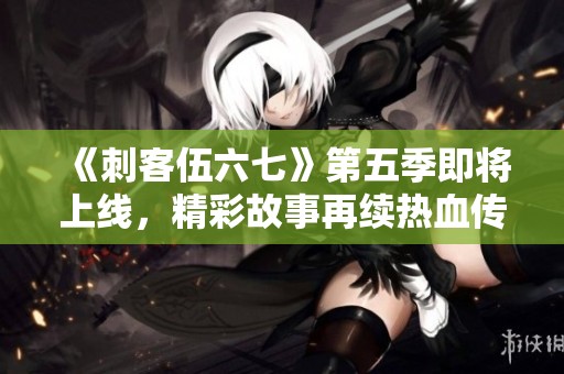 《刺客伍六七》第五季即将上线，精彩故事再续热血传奇