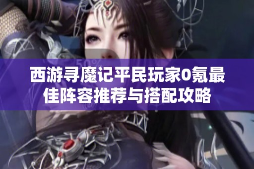 西游寻魔记平民玩家0氪最佳阵容推荐与搭配攻略