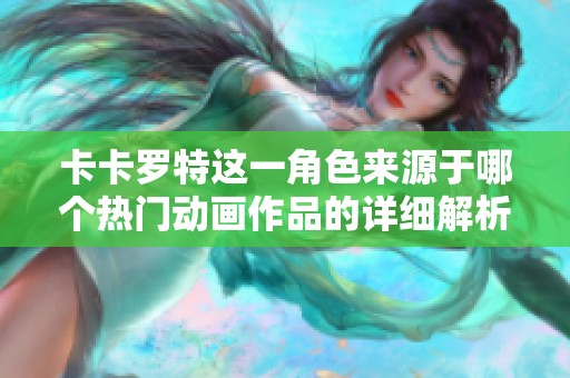卡卡罗特这一角色来源于哪个热门动画作品的详细解析