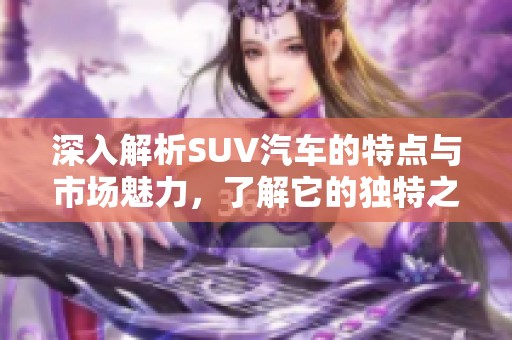 深入解析SUV汽车的特点与市场魅力，了解它的独特之处