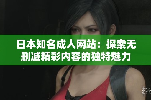 日本知名成人网站：探索无删减精彩内容的独特魅力