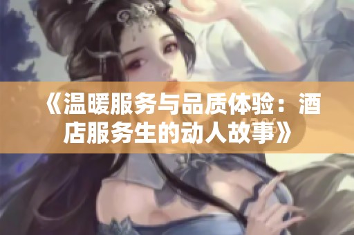 《温暖服务与品质体验：酒店服务生的动人故事》