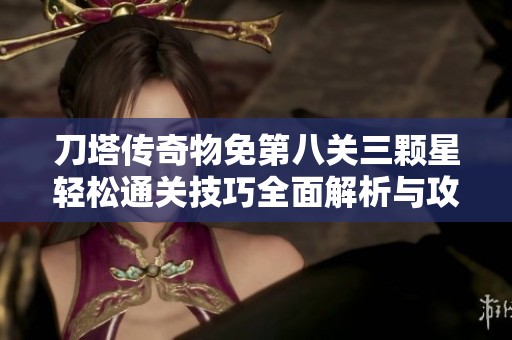 刀塔传奇物免第八关三颗星轻松通关技巧全面解析与攻略分享