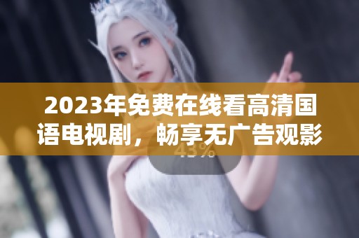 2023年免费在线看高清国语电视剧，畅享无广告观影体验