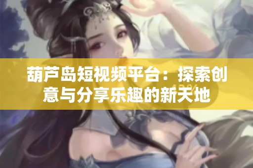 葫芦岛短视频平台：探索创意与分享乐趣的新天地