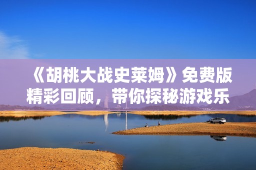 《胡桃大战史莱姆》免费版精彩回顾，带你探秘游戏乐趣