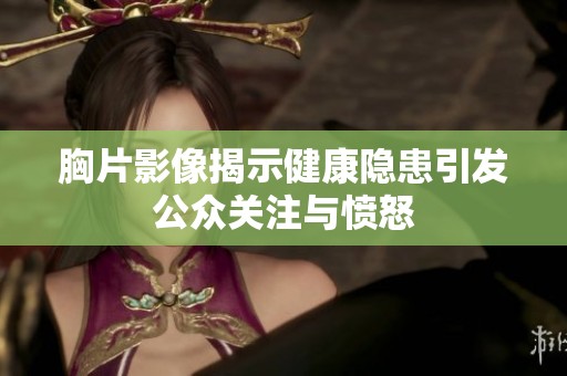 胸片影像揭示健康隐患引发公众关注与愤怒