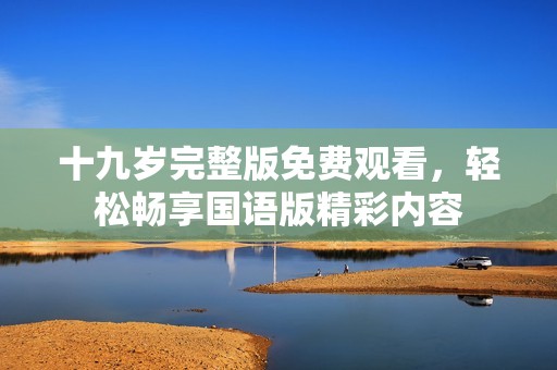 十九岁完整版免费观看，轻松畅享国语版精彩内容
