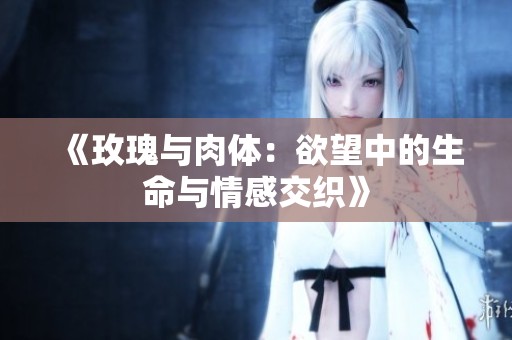 《玫瑰与肉体：欲望中的生命与情感交织》