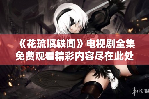 《花琉璃轶闻》电视剧全集免费观看精彩内容尽在此处