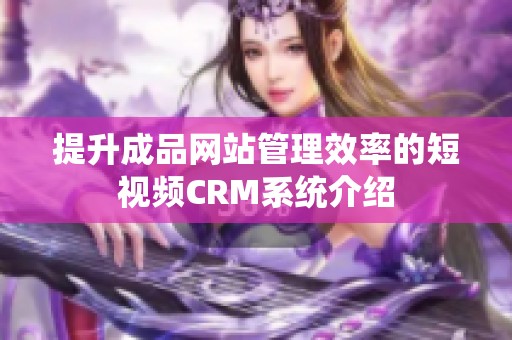 提升成品网站管理效率的短视频CRM系统介绍