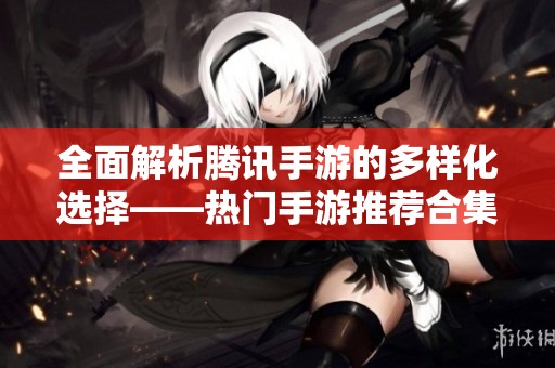 全面解析腾讯手游的多样化选择——热门手游推荐合集一览