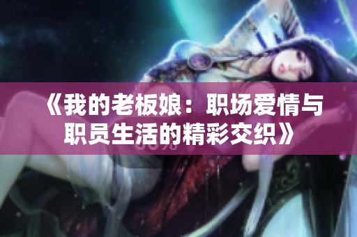 《我的老板娘：职场爱情与职员生活的精彩交织》