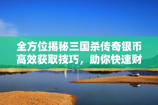 全方位揭秘三国杀传奇银币高效获取技巧，助你快速财富增长！
