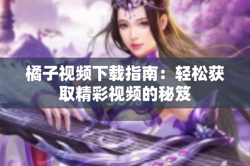 橘子视频下载指南：轻松获取精彩视频的秘笈