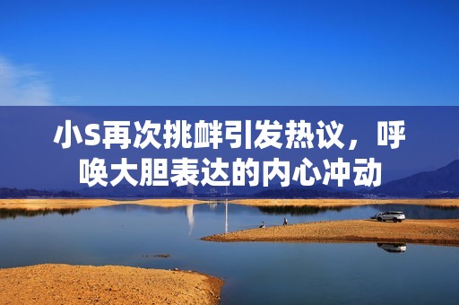 小S再次挑衅引发热议，呼唤大胆表达的内心冲动