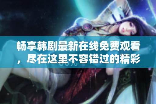 畅享韩剧最新在线免费观看，尽在这里不容错过的精彩内容