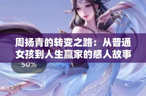周扬青的转变之路：从普通女孩到人生赢家的感人故事