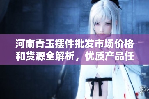 河南青玉摆件批发市场价格和货源全解析，优质产品任你选