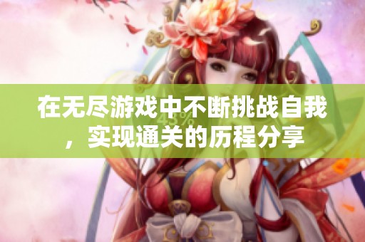 在无尽游戏中不断挑战自我，实现通关的历程分享
