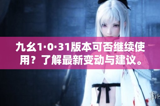 九幺1·0·31版本可否继续使用？了解最新变动与建议。