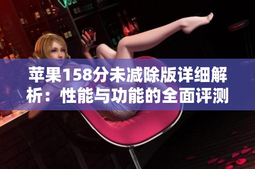 苹果158分未减除版详细解析：性能与功能的全面评测。