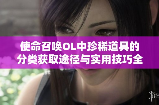 使命召唤OL中珍稀道具的分类获取途径与实用技巧全面解析