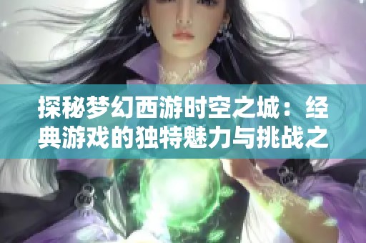 探秘梦幻西游时空之城：经典游戏的独特魅力与挑战之旅