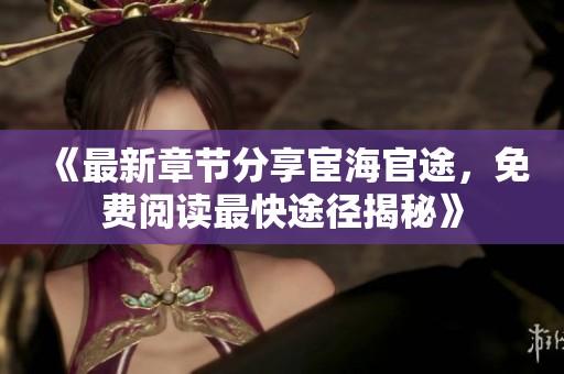 《最新章节分享宦海官途，免费阅读最快途径揭秘》