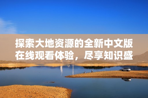 探索大地资源的全新中文版在线观看体验，尽享知识盛宴