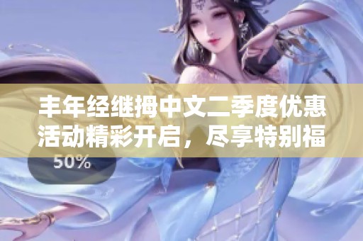 丰年经继拇中文二季度优惠活动精彩开启，尽享特别福利