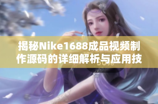 揭秘Nike1688成品视频制作源码的详细解析与应用技巧