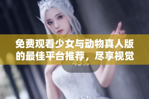 免费观看少女与动物真人版的最佳平台推荐，尽享视觉盛宴