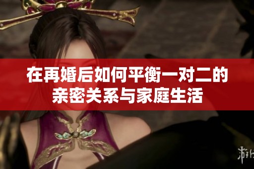 在再婚后如何平衡一对二的亲密关系与家庭生活