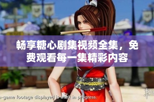 畅享糖心剧集视频全集，免费观看每一集精彩内容