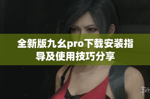 全新版九幺pro下载安装指导及使用技巧分享