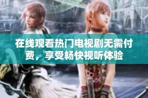 在线观看热门电视剧无需付费，享受畅快视听体验