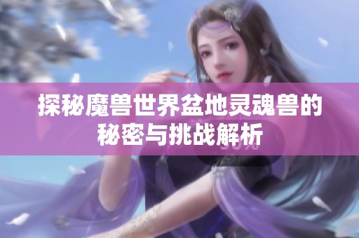 探秘魔兽世界盆地灵魂兽的秘密与挑战解析