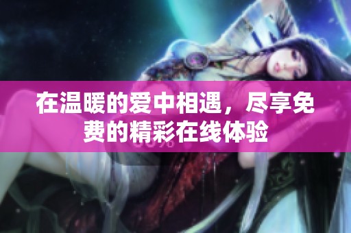 在温暖的爱中相遇，尽享免费的精彩在线体验