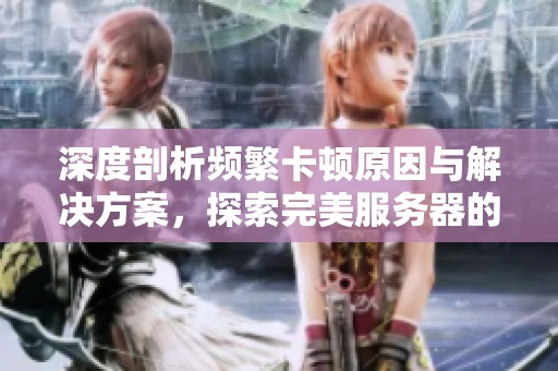 深度剖析频繁卡顿原因与解决方案，探索完美服务器的技术挑战