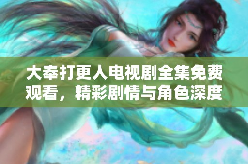 大奉打更人电视剧全集免费观看，精彩剧情与角色深度解析！
