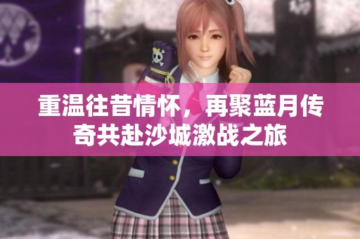 重温往昔情怀，再聚蓝月传奇共赴沙城激战之旅