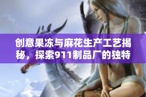 创意果冻与麻花生产工艺揭秘，探索911制品厂的独特魅力