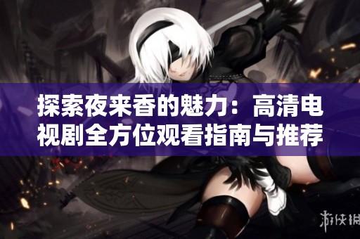 探索夜来香的魅力：高清电视剧全方位观看指南与推荐