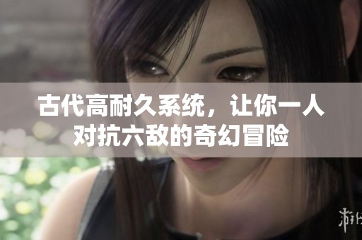 古代高耐久系统，让你一人对抗六敌的奇幻冒险